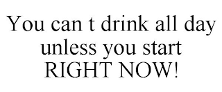 YOU CAN T DRINK ALL DAY UNLESS YOU START RIGHT NOW!