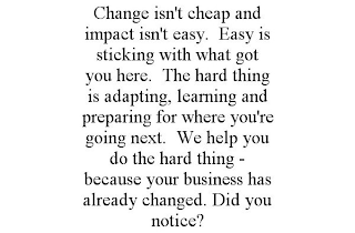 CHANGE ISN'T CHEAP AND IMPACT ISN'T EASY. EASY IS STICKING WITH WHAT GOT YOU HERE. THE HARD THING IS ADAPTING, LEARNING AND PREPARING FOR WHERE YOU'RE GOING NEXT. WE HELP YOU DO THE HARD THING - BECAUSE YOUR BUSINESS HAS ALREADY CHANGED. DID YOU NOTICE?