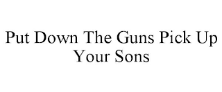 PUT DOWN THE GUNS PICK UP YOUR SONS