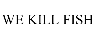 WE KILL FISH