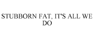 STUBBORN FAT, IT'S ALL WE DO