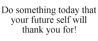 DO SOMETHING TODAY THAT YOUR FUTURE SELF WILL THANK YOU FOR!