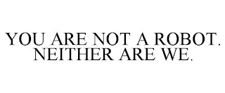 YOU ARE NOT A ROBOT. NEITHER ARE WE.