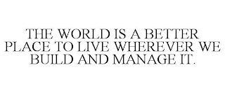 THE WORLD IS A BETTER PLACE TO LIVE WHEREVER WE BUILD AND MANAGE IT.