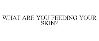 WHAT ARE YOU FEEDING YOUR SKIN?