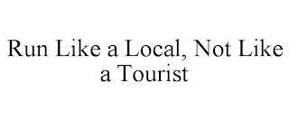 RUN LIKE A LOCAL, NOT LIKE A TOURIST