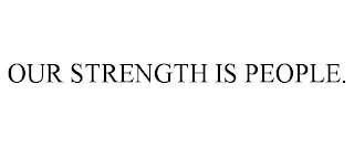 OUR STRENGTH IS PEOPLE.