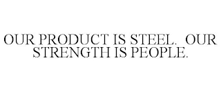 OUR PRODUCT IS STEEL. OUR STRENGTH IS PEOPLE.