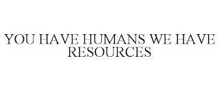 YOU HAVE HUMANS WE HAVE RESOURCES