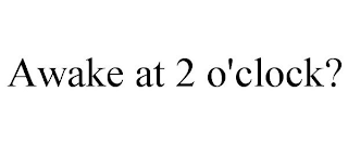 AWAKE AT 2 O'CLOCK?