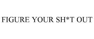 FIGURE YOUR SH*T OUT