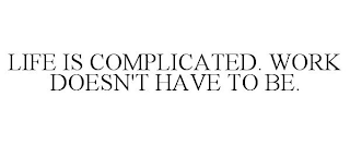 LIFE IS COMPLICATED. WORK DOESN'T HAVE TO BE.