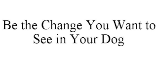 BE THE CHANGE YOU WANT TO SEE IN YOUR DOG