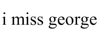 I MISS GEORGE