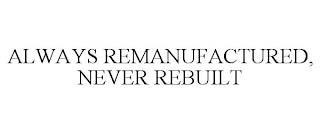 ALWAYS REMANUFACTURED, NEVER REBUILT