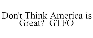 DON'T THINK AMERICA IS GREAT? GTFO