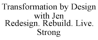 TRANSFORMATION BY DESIGN WITH JEN REDESIGN. REBUILD. LIVE. STRONG