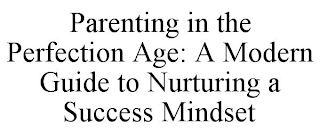 PARENTING IN THE PERFECTION AGE: A MODERN GUIDE TO NURTURING A SUCCESS MINDSET