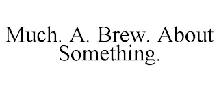 MUCH. A. BREW. ABOUT SOMETHING.