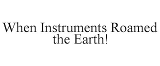 WHEN INSTRUMENTS ROAMED THE EARTH!