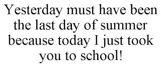 YESTERDAY MUST HAVE BEEN THE LAST DAY OF SUMMER BECAUSE TODAY I JUST TOOK YOU TO SCHOOL!