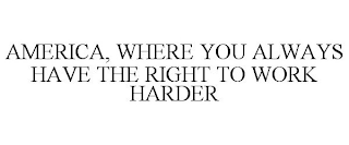 AMERICA, WHERE YOU ALWAYS HAVE THE RIGHT TO WORK HARDER