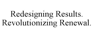 REDESIGNING RESULTS. REVOLUTIONIZING RENEWAL.