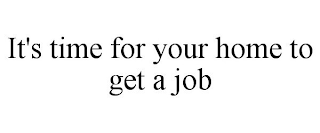 IT'S TIME FOR YOUR HOME TO GET A JOB
