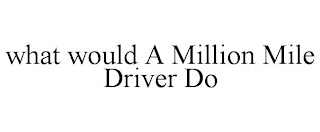 WHAT WOULD A MILLION MILE DRIVER DO