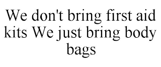 WE DON'T BRING FIRST AID KITS WE JUST BRING BODY BAGS