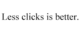 LESS CLICKS IS BETTER.