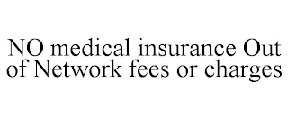 NO MEDICAL INSURANCE OUT OF NETWORK FEES OR CHARGES