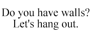 DO YOU HAVE WALLS? LET'S HANG OUT.