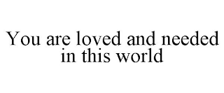 YOU ARE LOVED AND NEEDED IN THIS WORLD