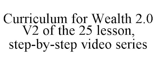 CURRICULUM FOR WEALTH 2.0 V2 OF THE 25 LESSON, STEP-BY-STEP VIDEO SERIES