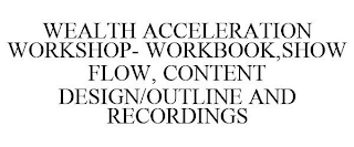 WEALTH ACCELERATION WORKSHOP- WORKBOOK,SHOW FLOW, CONTENT DESIGN/OUTLINE AND RECORDINGS