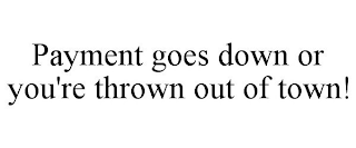 PAYMENT GOES DOWN OR YOU'RE THROWN OUT OF TOWN!