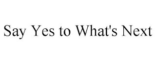 SAY YES TO WHAT'S NEXT