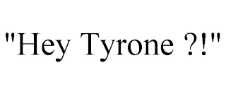 "HEY TYRONE ?!"