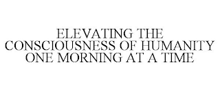 ELEVATING THE CONSCIOUSNESS OF HUMANITY ONE MORNING AT A TIME