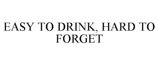 EASY TO DRINK, HARD TO FORGET