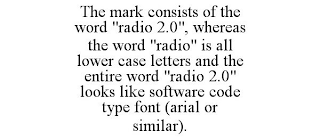 THE MARK CONSISTS OF THE WORD "RADIO 2.0", WHEREAS THE WORD "RADIO" IS ALL LOWER CASE LETTERS AND THE ENTIRE WORD "RADIO 2.0" LOOKS LIKE SOFTWARE CODE TYPE FONT (ARIAL OR SIMILAR).