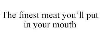 THE FINEST MEAT YOU'LL PUT IN YOUR MOUTH