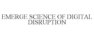 EMERGE SCIENCE OF DIGITAL DISRUPTION