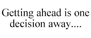 GETTING AHEAD IS ONE DECISION AWAY....