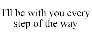 I'LL BE WITH YOU EVERY STEP OF THE WAY