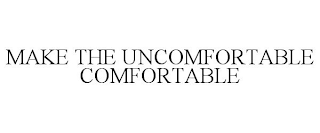 MAKE THE UNCOMFORTABLE COMFORTABLE