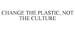 CHANGE THE PLASTIC, NOT THE CULTURE