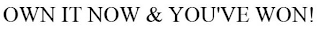 OWN IT NOW AND YOU'VE WON.