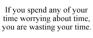 IF YOU SPEND ANY OF YOUR TIME WORRYING ABOUT TIME, YOU ARE WASTING YOUR TIME.